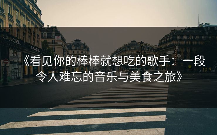 《看见你的棒棒就想吃的歌手：一段令人难忘的音乐与美食之旅》