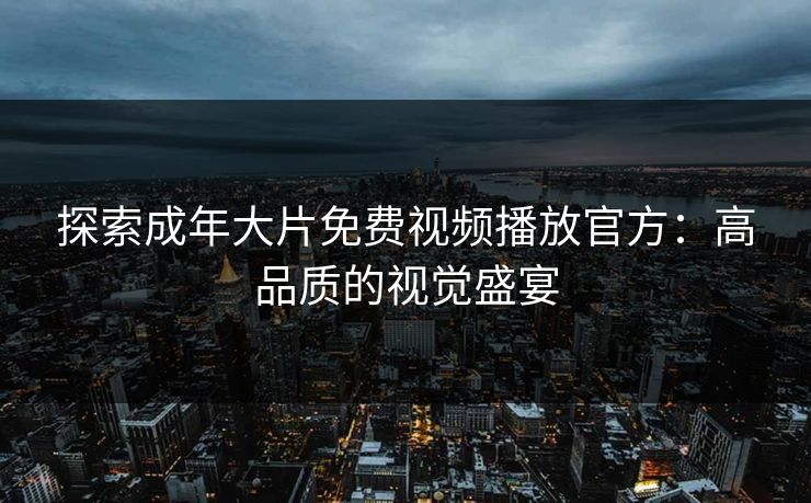 探索成年大片免费视频播放官方：高品质的视觉盛宴
