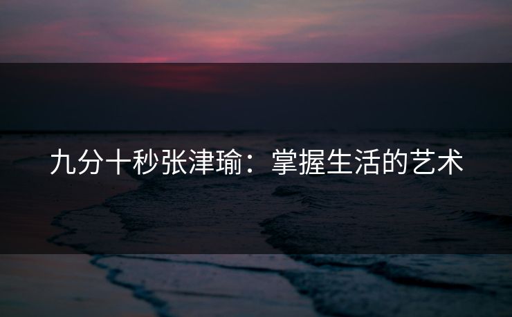 九分十秒张津瑜：掌握生活的艺术