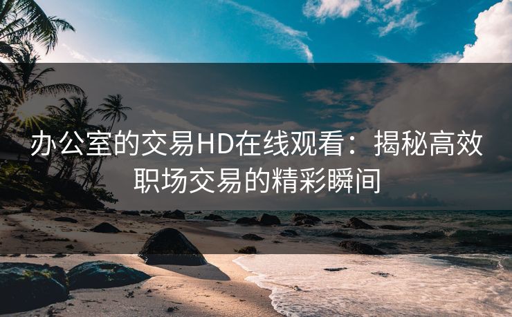 办公室的交易HD在线观看：揭秘高效职场交易的精彩瞬间