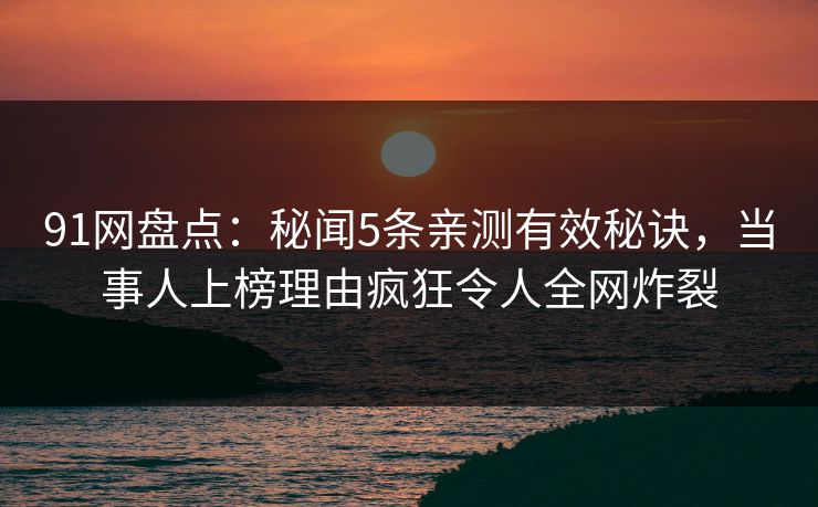 91网盘点：秘闻5条亲测有效秘诀，当事人上榜理由疯狂令人全网炸裂