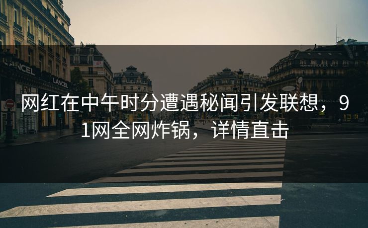 网红在中午时分遭遇秘闻引发联想,91网全网炸锅,详情直击 网红在中午时分遭遇秘闻引发联想,91网全网炸锅,详情直击