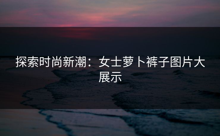 探索时尚新潮：女士萝卜裤子图片大展示