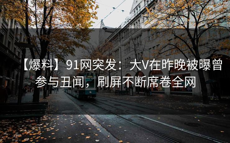 【爆料】91网突发：大V在昨晚被曝曾参与丑闻，刷屏不断席卷全网