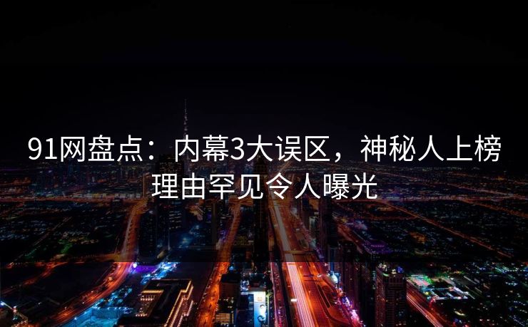 91网盘点：内幕3大误区，神秘人上榜理由罕见令人曝光