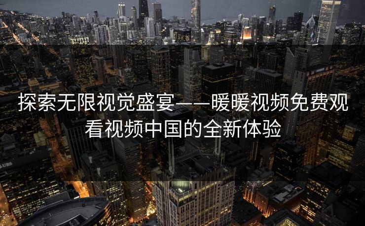 探索无限视觉盛宴——暖暖视频免费观看视频中国的全新体验