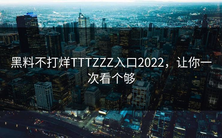 黑料不打烊TTTZZZ入口2022，让你一次看个够