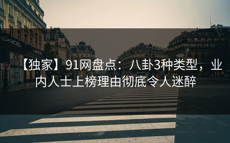 【独家】91网盘点：八卦3种类型，业内人士上榜理由彻底令人迷醉