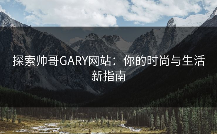 探索帅哥GARY网站：你的时尚与生活新指南
