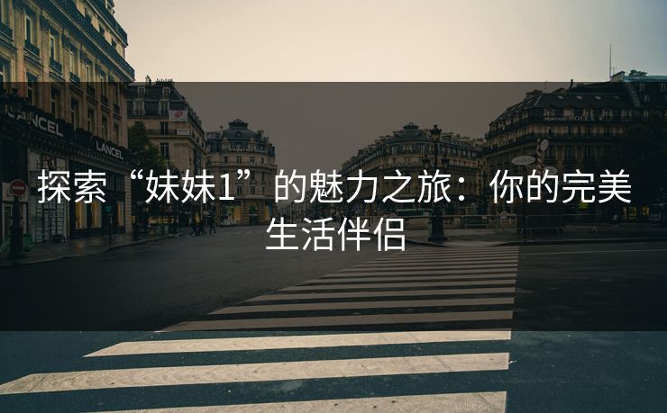 探索“妹妹1”的魅力之旅:你的完美生活伴侣 探索“妹妹1”的魅力之旅:你的完美生活伴侣