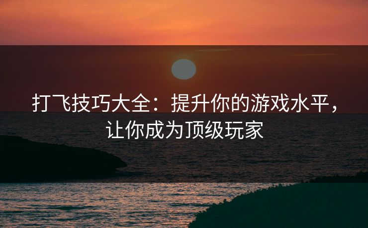 打飞技巧大全:提升你的游戏水平,让你成为顶级玩家 打飞技巧大全:提升你的游戏水平,让你成为顶级玩家