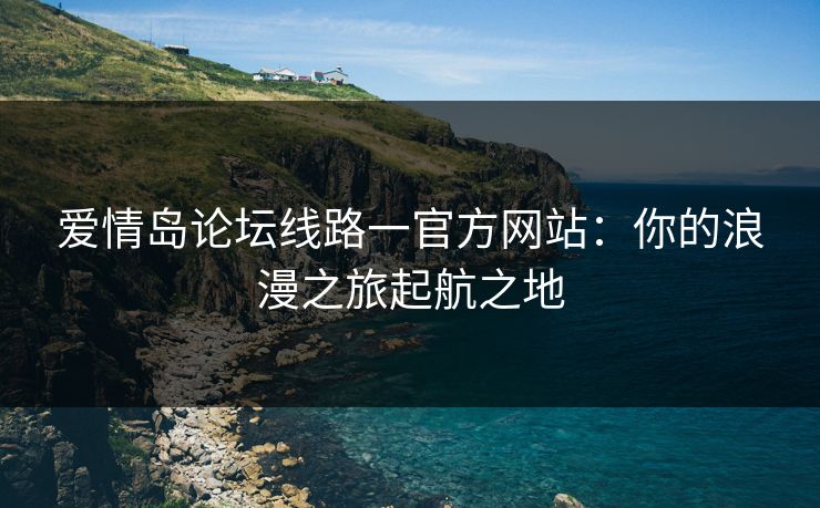 爱情岛论坛线路一官方网站：你的浪漫之旅起航之地