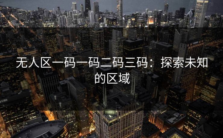 无人区一码一码二码三码：探索未知的区域