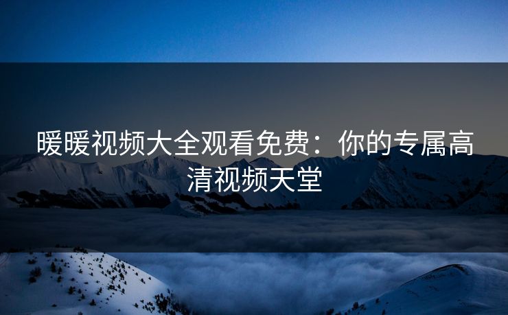 暖暖视频大全观看免费：你的专属高清视频天堂