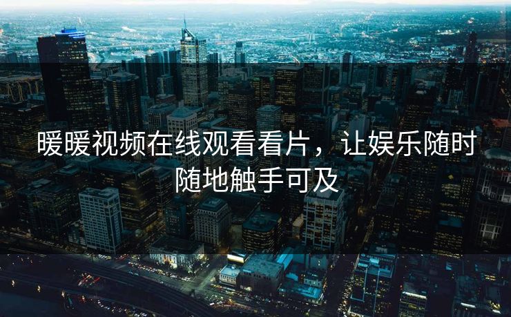 暖暖视频在线观看看片，让娱乐随时随地触手可及
