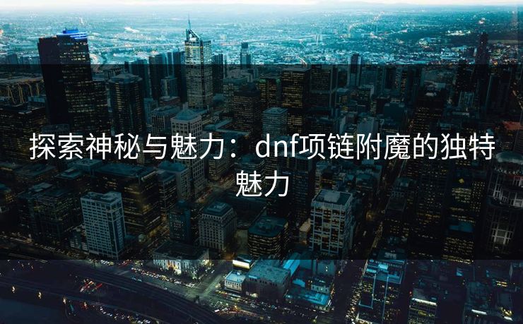探索神秘与魅力：dnf项链附魔的独特魅力