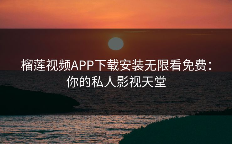 榴莲视频APP下载安装无限看免费：你的私人影视天堂