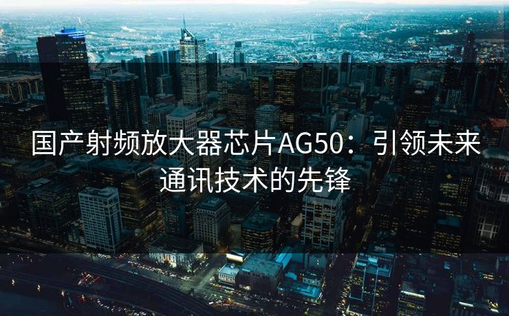 国产射频放大器芯片AG50：引领未来通讯技术的先锋