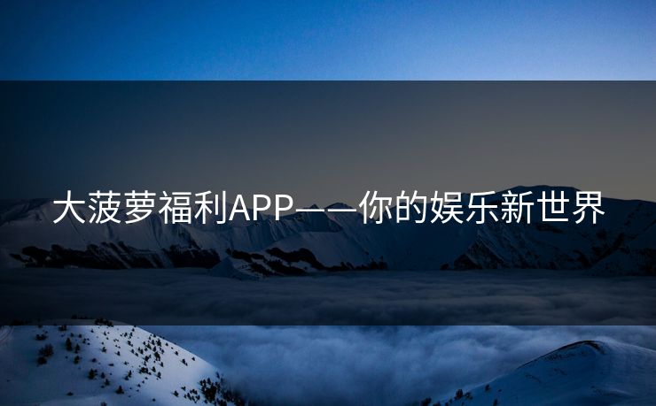 大菠萝福利APP——你的娱乐新世界 大菠萝福利APP——你的娱乐新世界