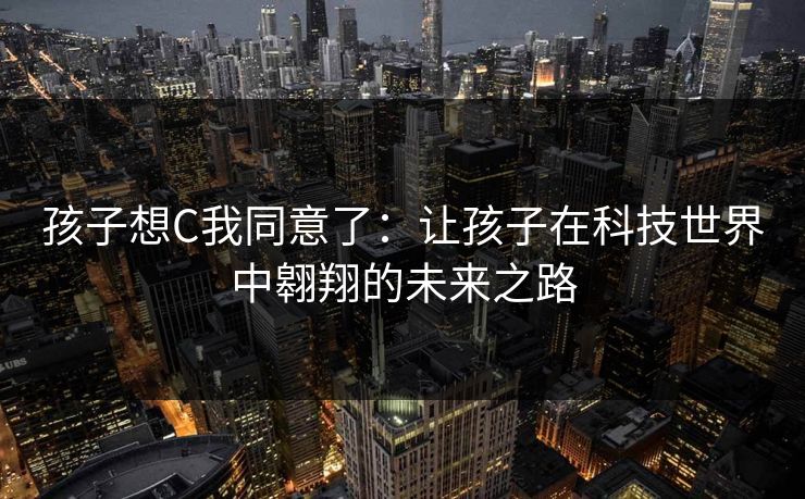 孩子想C我同意了：让孩子在科技世界中翱翔的未来之路