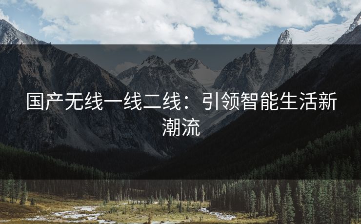 国产无线一线二线：引领智能生活新潮流