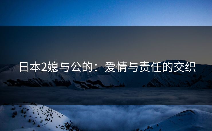 日本2媳与公的：爱情与责任的交织