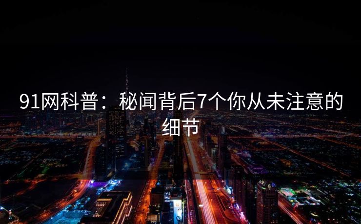 91网科普：秘闻背后7个你从未注意的细节