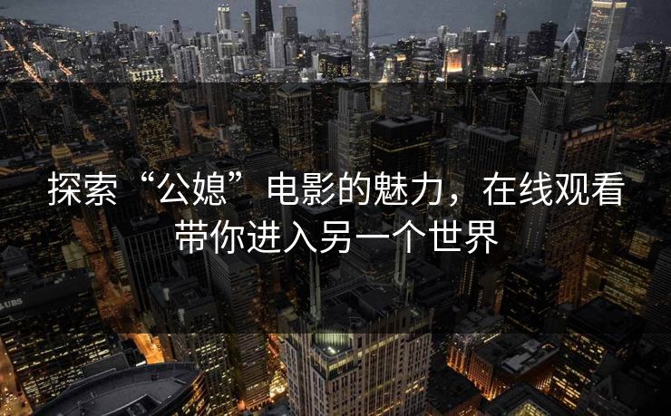 探索“公媳”电影的魅力，在线观看带你进入另一个世界