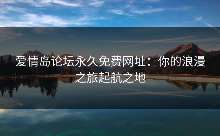 爱情岛论坛永久免费网址:你的浪漫之旅起航之地 爱情岛论坛永久免费网址:你的浪漫之旅起航之地