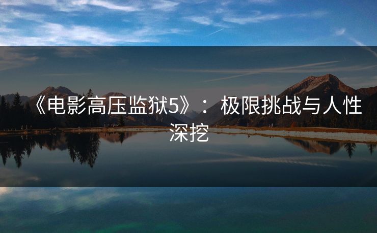 《电影高压监狱5》:极限挑战与人性深挖 《电影高压监狱5》:极限挑战与人性深挖