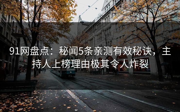 91网盘点:秘闻5条亲测有效秘诀,主持人上榜理由极其令人炸裂 91网盘点:秘闻5条亲测有效秘诀,主持人上榜理由极其令人炸裂