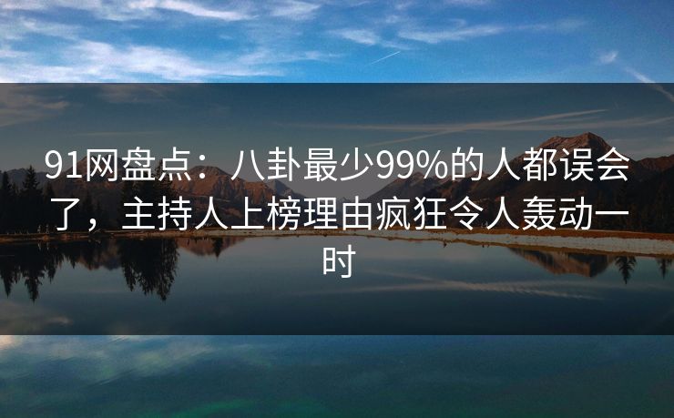 91网盘点：八卦最少99%的人都误会了，主持人上榜理由疯狂令人轰动一时