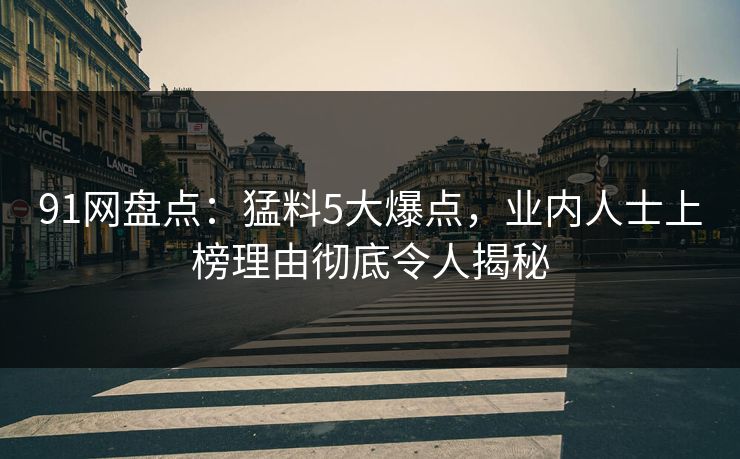 91网盘点:猛料5大爆点,业内人士上榜理由彻底令人揭秘 91网盘点:猛料5大爆点,业内人士上榜理由彻底令人揭秘