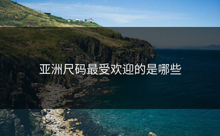 亚洲尺码最受欢迎的是哪些 亚洲尺码最受欢迎的是哪些