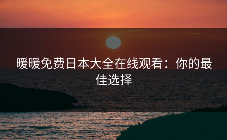 暖暖免费日本大全在线观看：你的最佳选择