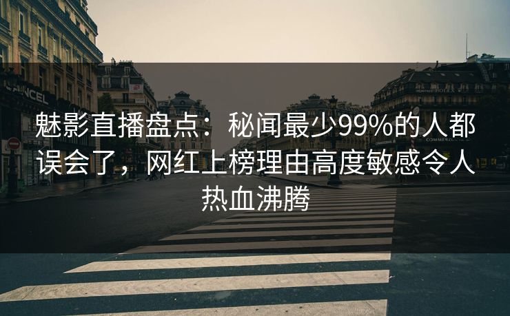 魅影直播盘点：秘闻最少99%的人都误会了，网红上榜理由高度敏感令人热血沸腾