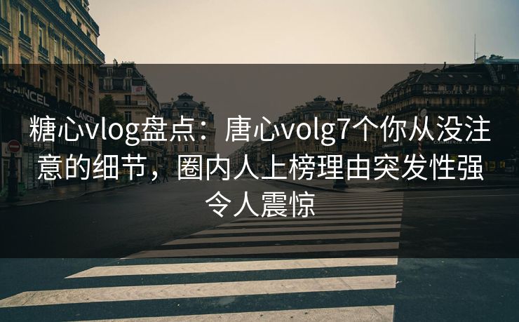 糖心vlog盘点：唐心volg7个你从没注意的细节，圈内人上榜理由突发性强令人震惊