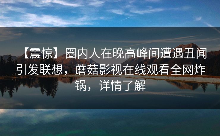 【震惊】圈内人在晚高峰间遭遇丑闻 引发联想，蘑菇影视在线观看全网炸锅，详情了解