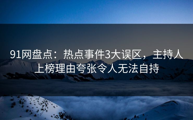 91网盘点：热点事件3大误区，主持人上榜理由夸张令人无法自持