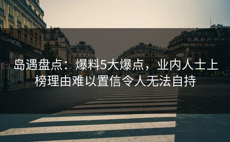 岛遇盘点:爆料5大爆点,业内人士上榜理由难以置信令人无法自持 岛遇盘点:爆料5大爆点,业内人士上榜理由难以置信令人无法自持