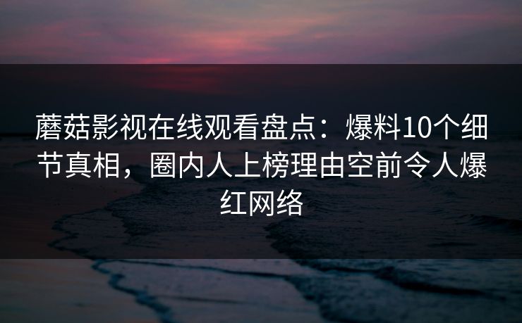 蘑菇影视在线观看盘点：爆料10个细节真相，圈内人上榜理由空前令人爆红网络