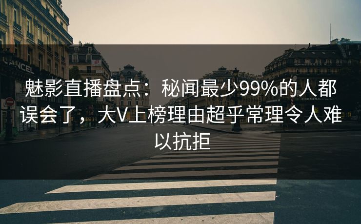 魅影直播盘点:秘闻最少99%的人都误会了,大V上榜理由超乎常理令人难以抗拒 魅影直播盘点:秘闻最少99%的人都误会了,大V上榜理由超乎常理令人难以抗拒
