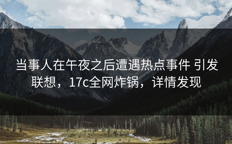 当事人在午夜之后遭遇热点事件 引发联想,17c全网炸锅,详情发现 当事人在午夜之后遭遇热点事件 引发联想,17c全网炸锅,详情发现