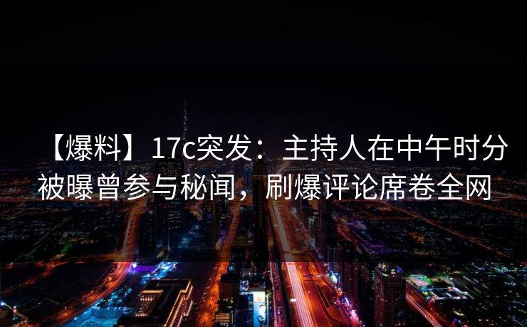 【爆料】17c突发：主持人在中午时分被曝曾参与秘闻，刷爆评论席卷全网