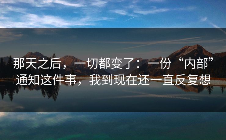 那天之后,一切都变了:一份“内部”通知这件事,我到现在还一直反复想 那天之后,一切都变了:一份“内部”通知这件事,我到现在还一直反复想