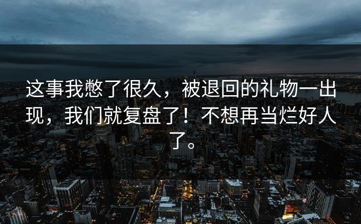 这事我憋了很久，被退回的礼物一出现，我们就复盘了！不想再当烂好人了。