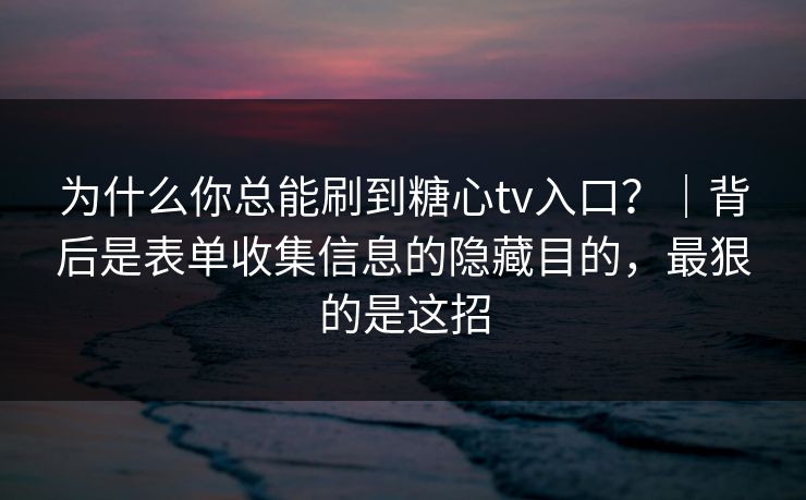 为什么你总能刷到糖心tv入口？｜背后是表单收集信息的隐藏目的，最狠的是这招
