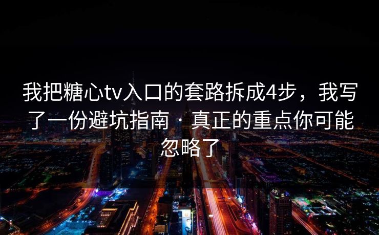我把糖心tv入口的套路拆成4步，我写了一份避坑指南 · 真正的重点你可能忽略了