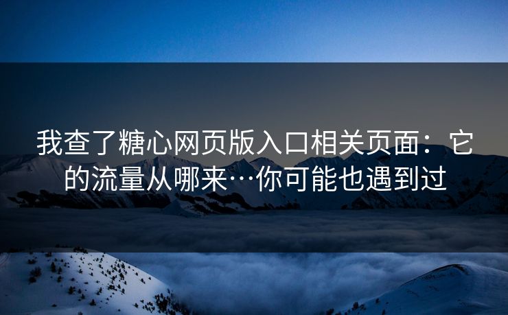 我查了糖心网页版入口相关页面:它的流量从哪来…你可能也遇到过 我查了糖心网页版入口相关页面:它的流量从哪来…你可能也遇到过