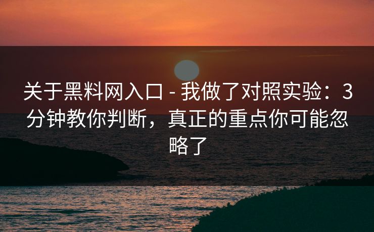 关于黑料网入口 - 我做了对照实验：3分钟教你判断，真正的重点你可能忽略了